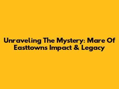 Unraveling The Mystery: Mare Of Easttown's Impact & Legacy