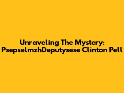 Unraveling The Mystery: PsepselmzhDeputysese Clinton Pell