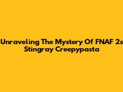 Unraveling The Mystery Of FNAF 2's Stingray Creepypasta