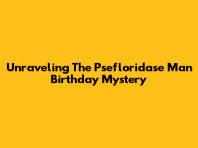 Unraveling The Psefloridase Man Birthday Mystery