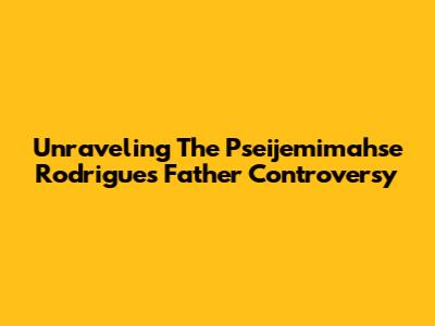 Unraveling The Pseijemimahse Rodrigues Father Controversy