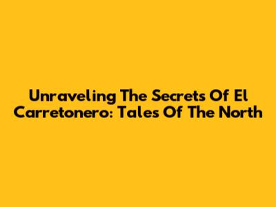 Unraveling The Secrets Of El Carretonero: Tales Of The North