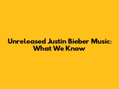 Unreleased Justin Bieber Music: What We Know