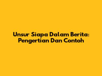 Unsur 'Siapa' Dalam Berita: Pengertian Dan Contoh