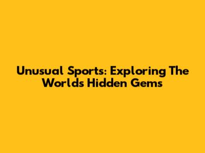 Unusual Sports: Exploring The World's Hidden Gems