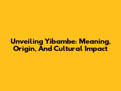Unveiling 'Yibambe': Meaning, Origin, And Cultural Impact