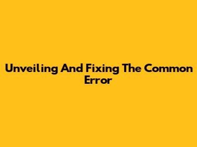 Unveiling And Fixing The Common 'Error'