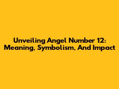 Unveiling Angel Number 12: Meaning, Symbolism, And Impact