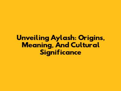 Unveiling Aylash: Origins, Meaning, And Cultural Significance