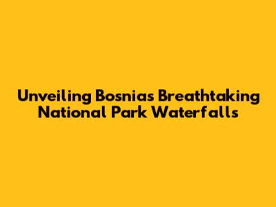 Unveiling Bosnia's Breathtaking National Park Waterfalls