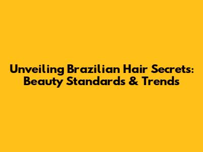 Unveiling Brazilian Hair Secrets: Beauty Standards & Trends