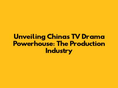 Unveiling China's TV Drama Powerhouse: The Production Industry