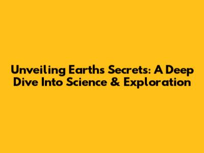 Unveiling Earth's Secrets: A Deep Dive Into Science & Exploration