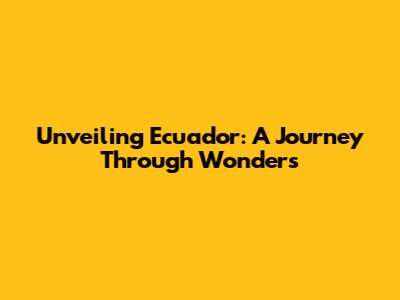 Unveiling Ecuador: A Journey Through Wonders