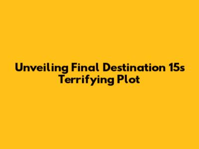 Unveiling Final Destination 15's Terrifying Plot