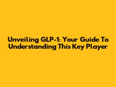 Unveiling GLP-1: Your Guide To Understanding This Key Player