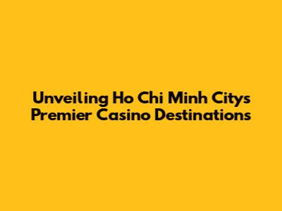 Unveiling Ho Chi Minh City's Premier Casino Destinations