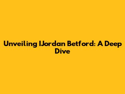 Unveiling IJordan Betford: A Deep Dive