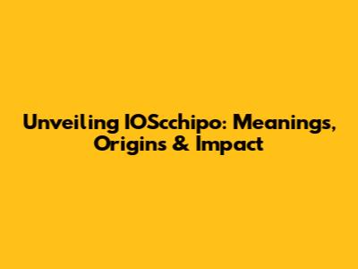 Unveiling IOScchipo: Meanings, Origins & Impact