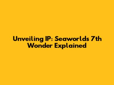 Unveiling IP: Seaworld's 7th Wonder Explained
