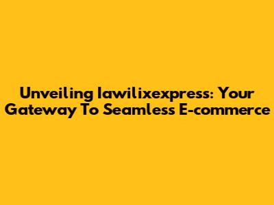 Unveiling Iawilixexpress: Your Gateway To Seamless E-commerce
