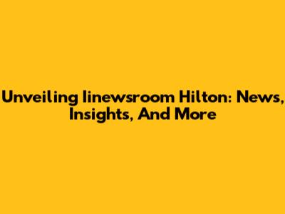 Unveiling Iinewsroom Hilton: News, Insights, And More