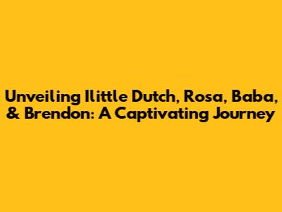 Unveiling Ilittle Dutch, Rosa, Baba, & Brendon: A Captivating Journey