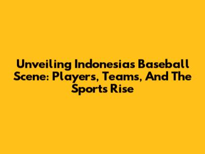 Unveiling Indonesia's Baseball Scene: Players, Teams, And The Sport's Rise