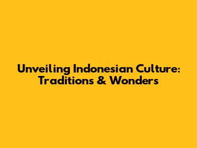 Unveiling Indonesian Culture: Traditions & Wonders