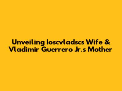 Unveiling Ioscvladsc's Wife & Vladimir Guerrero Jr.'s Mother