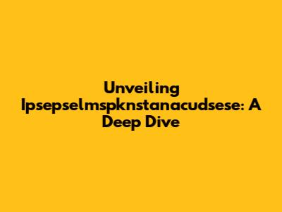 Unveiling Ipsepselmspknstanacudsese: A Deep Dive