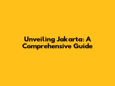 Unveiling Jakarta: A Comprehensive Guide