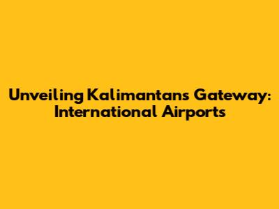 Unveiling Kalimantan's Gateway: International Airports