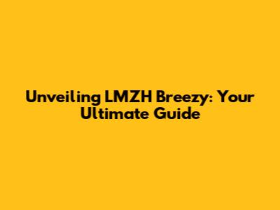 Unveiling LMZH Breezy: Your Ultimate Guide