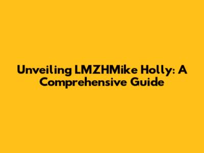 Unveiling LMZHMike Holly: A Comprehensive Guide
