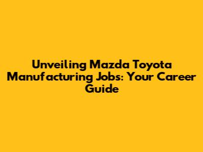 Unveiling Mazda Toyota Manufacturing Jobs: Your Career Guide