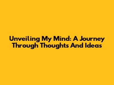 Unveiling My Mind: A Journey Through Thoughts And Ideas