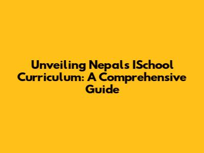 Unveiling Nepal's ISchool Curriculum: A Comprehensive Guide