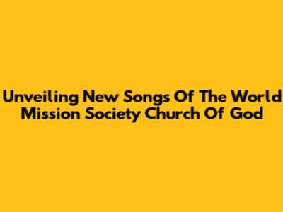 Unveiling New Songs Of The World Mission Society Church Of God