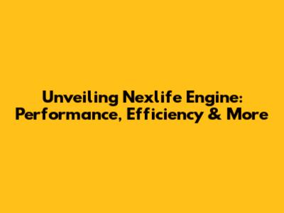 Unveiling Nexlife Engine: Performance, Efficiency & More