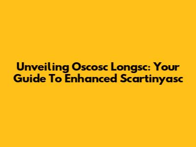 Unveiling Oscosc Longsc: Your Guide To Enhanced Scartinyasc