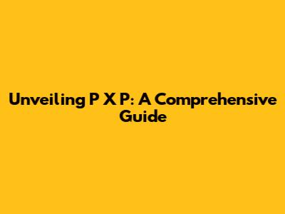 Unveiling P X P: A Comprehensive Guide