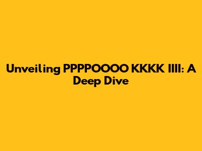Unveiling PPPPOOOO KKKK IIII: A Deep Dive