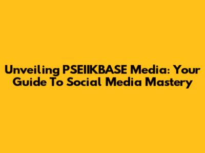 Unveiling PSEIIKBASE Media: Your Guide To Social Media Mastery