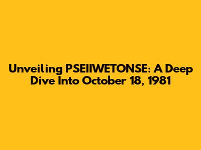 Unveiling PSEIIWETONSE: A Deep Dive Into October 18, 1981
