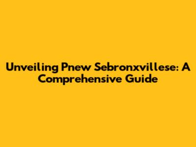 Unveiling Pnew Sebronxvillese: A Comprehensive Guide