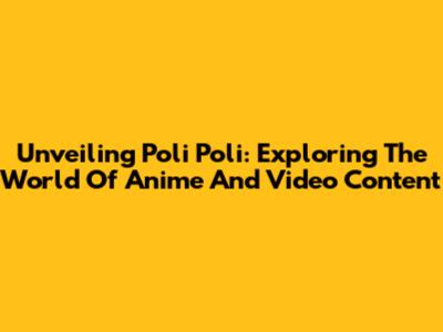 Unveiling Poli Poli: Exploring The World Of Anime And Video Content