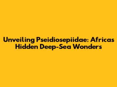 Unveiling Pseidiosepiidae: Africa's Hidden Deep-Sea Wonders