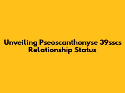 Unveiling Pseoscanthonyse 39ssc's Relationship Status