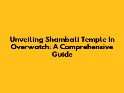 Unveiling Shambali Temple In Overwatch: A Comprehensive Guide